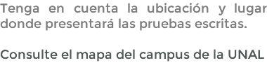 Tenga en cuenta la ubicación y lugar donde presentará las pruebas escritas. Consulte el mapa del campus de la UNAL 